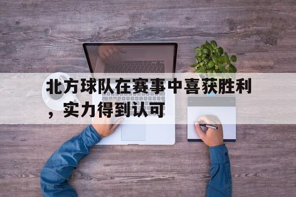 北方球队在赛事中喜获胜利，实力得到认可(北方球队在赛事中喜获胜利,实力得到认可)
